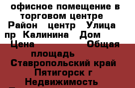офисное помещение в торговом центре › Район ­ центр › Улица ­ пр. Калинина › Дом ­ 92 › Цена ­ 2 500 000 › Общая площадь ­ 32 - Ставропольский край, Пятигорск г. Недвижимость » Помещения продажа   